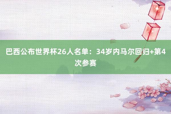巴西公布世界杯26人名单：34岁内马尔回归+第4次参赛