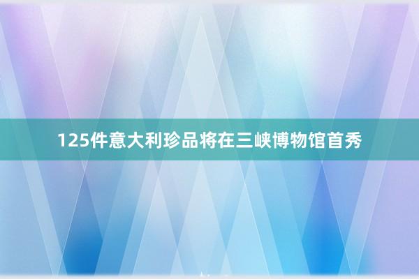 125件意大利珍品将在三峡博物馆首秀