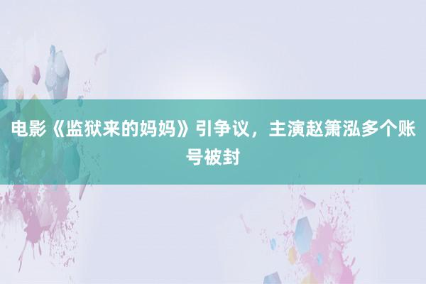 电影《监狱来的妈妈》引争议，主演赵箫泓多个账号被封
