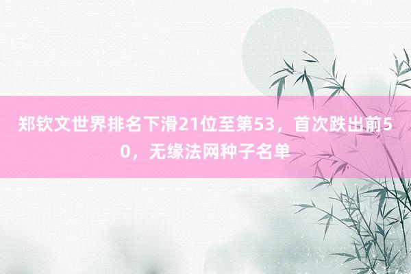 郑钦文世界排名下滑21位至第53，首次跌出前50，无缘法网种子名单