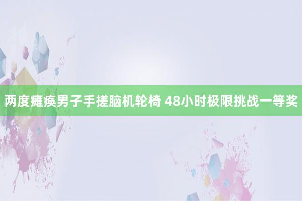 两度瘫痪男子手搓脑机轮椅 48小时极限挑战一等奖