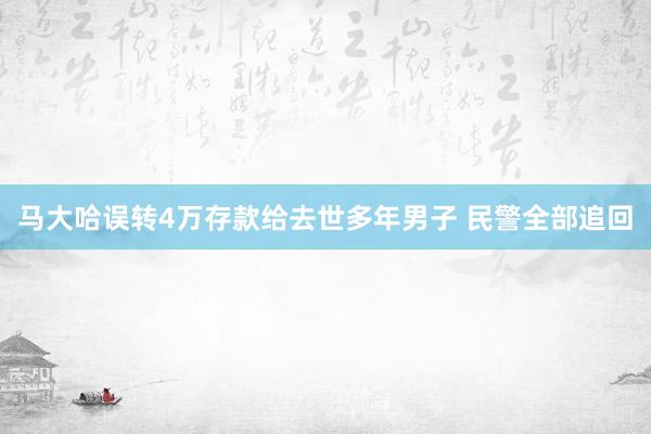 马大哈误转4万存款给去世多年男子 民警全部追回